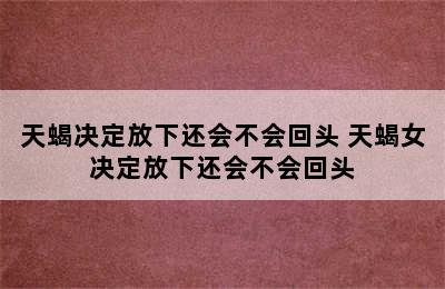 天蝎决定放下还会不会回头 天蝎女决定放下还会不会回头